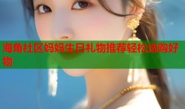 海角社区妈妈生日礼物推荐轻松选购好物