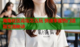 海角社区论坛怎么玩 快速掌握热门话题交流秘诀