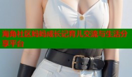 海角社区妈妈成长记育儿交流与生活分享平台