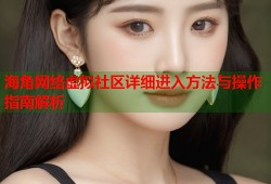 海角网络虚拟社区详细进入方法与操作指南解析