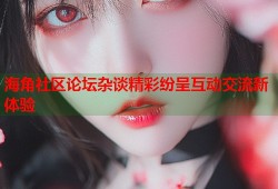 海角社区论坛杂谈精彩纷呈互动交流新体验