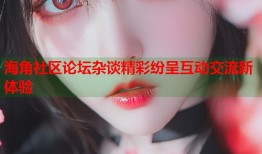 海角社区论坛杂谈精彩纷呈互动交流新体验