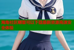 海角社区哪里可以下载最新资源高速安全体验