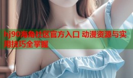 hj90海角社区官方入口 动漫资源与实用技巧全掌握