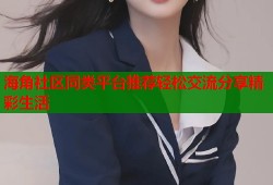 海角社区同类平台推荐轻松交流分享精彩生活