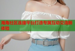 海角社区连接平台打造专属互动交流新体验