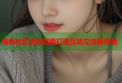 海角社区活动指南打造互动交流新体验