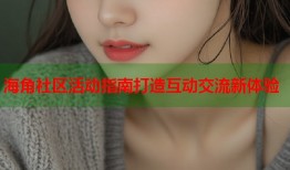 海角社区活动指南打造互动交流新体验