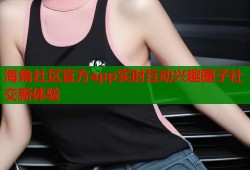 海角社区官方app实时互动兴趣圈子社交新体验