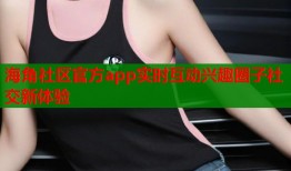 海角社区官方app实时互动兴趣圈子社交新体验