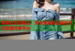 海角社区百度云：安全高速的云端社交与资源共享平台
