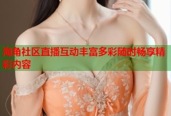海角社区直播互动丰富多彩随时畅享精彩内容