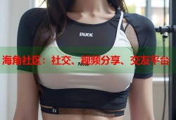 海角社区：社交、视频分享、交友平台