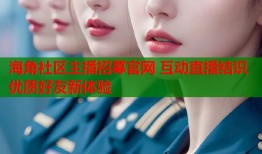 海角社区主播招募官网 互动直播结识优质好友新体验