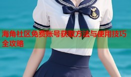 海角社区免费账号获取方法与使用技巧全攻略