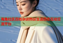 海角社区百姓杂谈热议生活百态互动交流平台