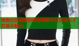 海角社区唱歌的母亲揭秘平台互动与才艺展示魅力