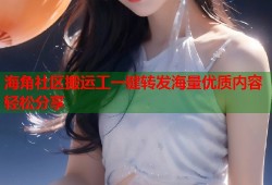 海角社区搬运工一键转发海量优质内容轻松分享