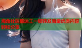 海角社区搬运工一键转发海量优质内容轻松分享