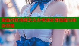 海角社区违规怎么办快速处理指南与申诉攻略