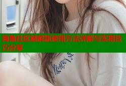 海角社区破解版使用方法详解与实用技巧分享