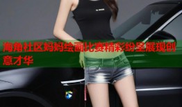 海角社区妈妈绘画比赛精彩纷呈展现创意才华