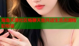 海角天涯社区畅聊天地共话生活点滴精彩纷呈