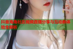 抖音海角社区视频直播分享与互动新体验全解析