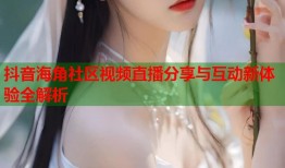 抖音海角社区视频直播分享与互动新体验全解析