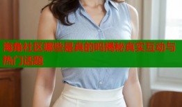 海角社区哪些是真的吗揭秘真实互动与热门话题