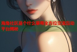 海角社区是个什么草莓全方位交流互动平台揭秘