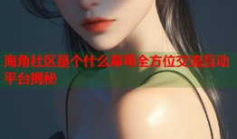 海角社区是个什么草莓全方位交流互动平台揭秘