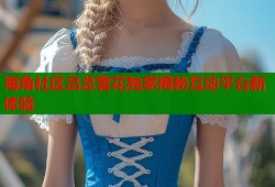 海角社区吕总警花独家揭秘互动平台新体验