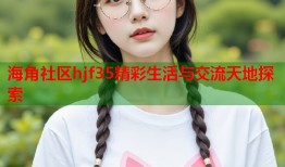 海角社区hjf35精彩生活与交流天地探索