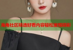 海角社区精选好看内容轻松发现精彩