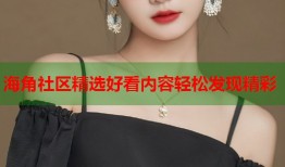 海角社区精选好看内容轻松发现精彩