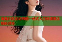 海角社区论坛导航一站式入口快速直达精彩讨论