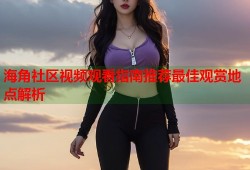 海角社区视频观看指南推荐最佳观赏地点解析