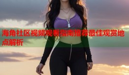 海角社区视频观看指南推荐最佳观赏地点解析