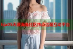 hja05天涯海角社区热点话题互动平台