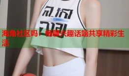 海角社区吗：畅聊兴趣话题共享精彩生活
