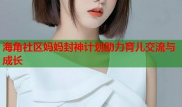 海角社区妈妈封神计划助力育儿交流与成长