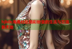 hjb0c海角社区精彩纷呈的生活与交流新天地