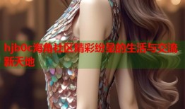 hjb0c海角社区精彩纷呈的生活与交流新天地