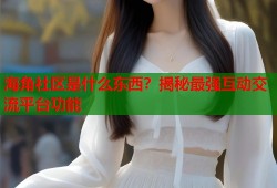 海角社区是什么东西？揭秘最强互动交流平台功能