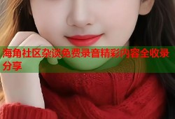 海角社区杂谈免费录音精彩内容全收录分享