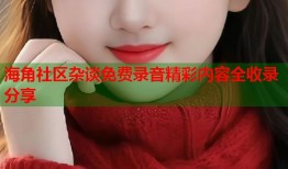 海角社区杂谈免费录音精彩内容全收录分享