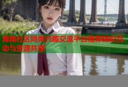 海角社区同类兴趣交流平台推荐精彩互动与资源共享