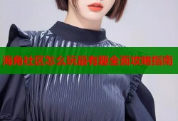 海角社区怎么玩最有趣全面攻略指南