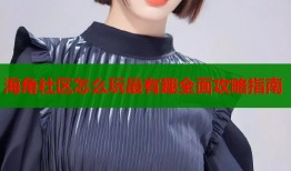 海角社区怎么玩最有趣全面攻略指南